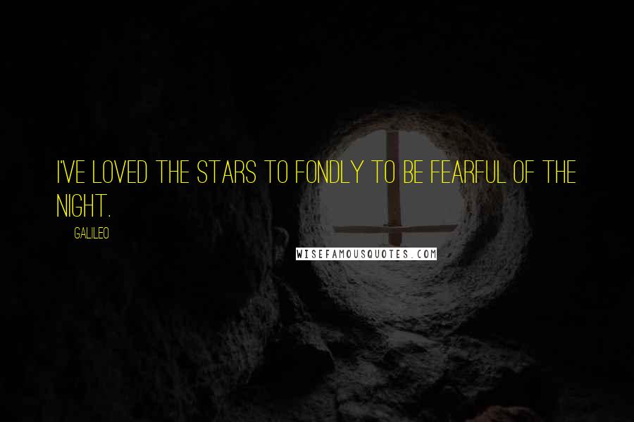 Galileo Quotes: I've loved the stars to fondly to be fearful of the night.