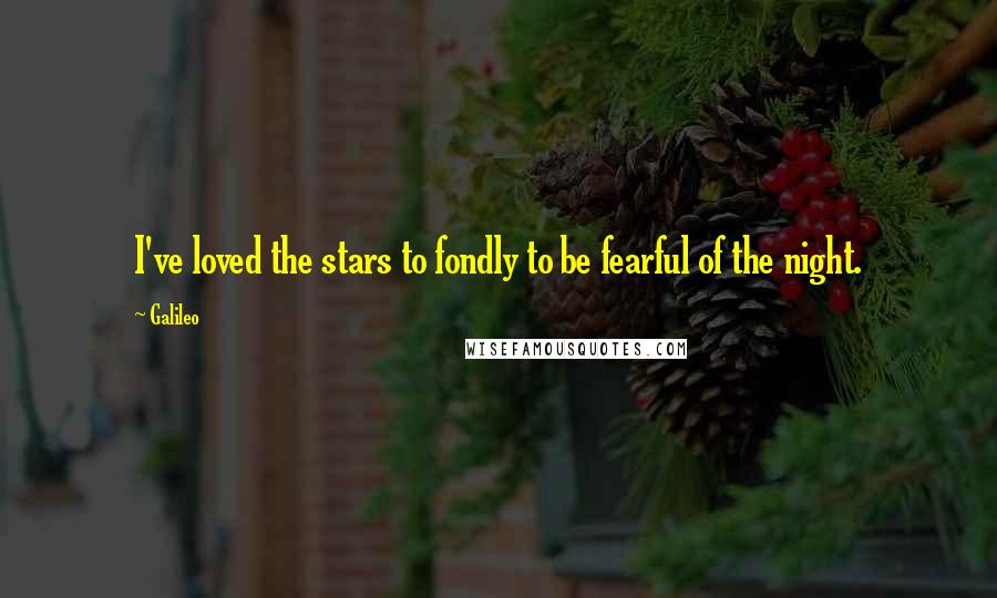 Galileo Quotes: I've loved the stars to fondly to be fearful of the night.