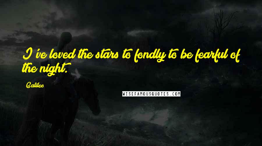 Galileo Quotes: I've loved the stars to fondly to be fearful of the night.