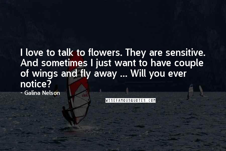 Galina Nelson Quotes: I love to talk to flowers. They are sensitive. And sometimes I just want to have couple of wings and fly away ... Will you ever notice?