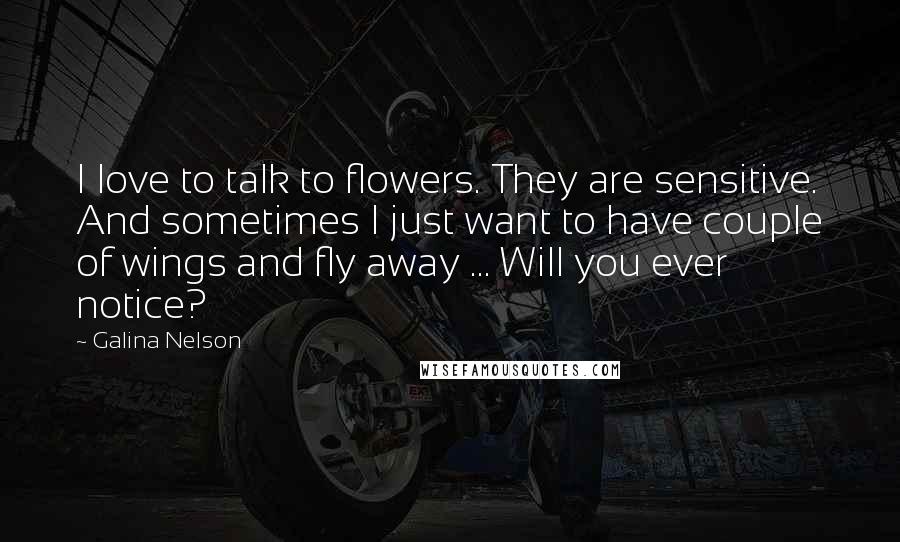 Galina Nelson Quotes: I love to talk to flowers. They are sensitive. And sometimes I just want to have couple of wings and fly away ... Will you ever notice?