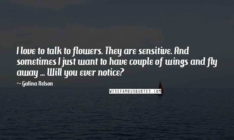 Galina Nelson Quotes: I love to talk to flowers. They are sensitive. And sometimes I just want to have couple of wings and fly away ... Will you ever notice?