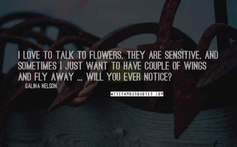 Galina Nelson Quotes: I love to talk to flowers. They are sensitive. And sometimes I just want to have couple of wings and fly away ... Will you ever notice?