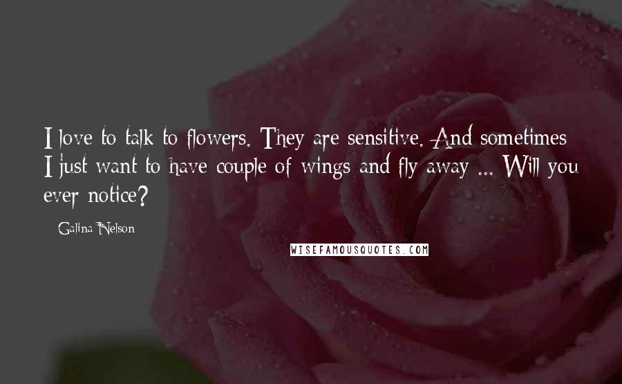Galina Nelson Quotes: I love to talk to flowers. They are sensitive. And sometimes I just want to have couple of wings and fly away ... Will you ever notice?