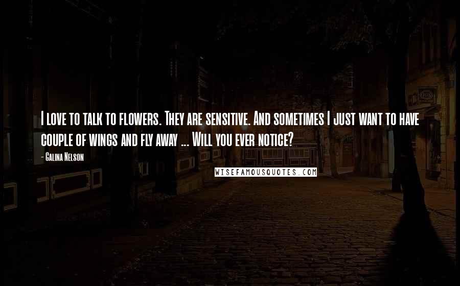 Galina Nelson Quotes: I love to talk to flowers. They are sensitive. And sometimes I just want to have couple of wings and fly away ... Will you ever notice?