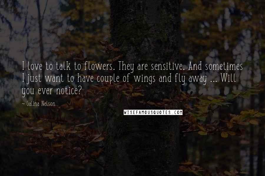 Galina Nelson Quotes: I love to talk to flowers. They are sensitive. And sometimes I just want to have couple of wings and fly away ... Will you ever notice?