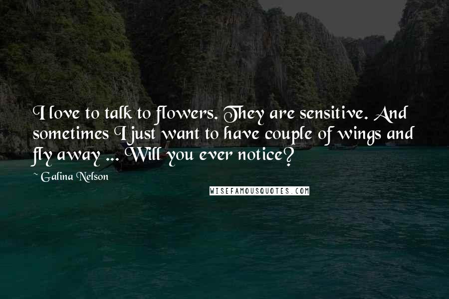 Galina Nelson Quotes: I love to talk to flowers. They are sensitive. And sometimes I just want to have couple of wings and fly away ... Will you ever notice?