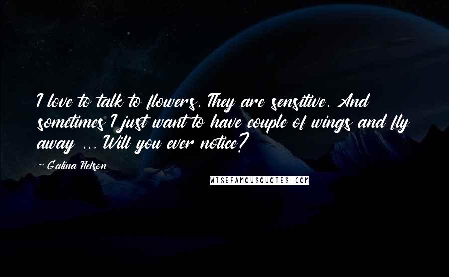 Galina Nelson Quotes: I love to talk to flowers. They are sensitive. And sometimes I just want to have couple of wings and fly away ... Will you ever notice?