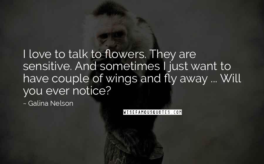 Galina Nelson Quotes: I love to talk to flowers. They are sensitive. And sometimes I just want to have couple of wings and fly away ... Will you ever notice?