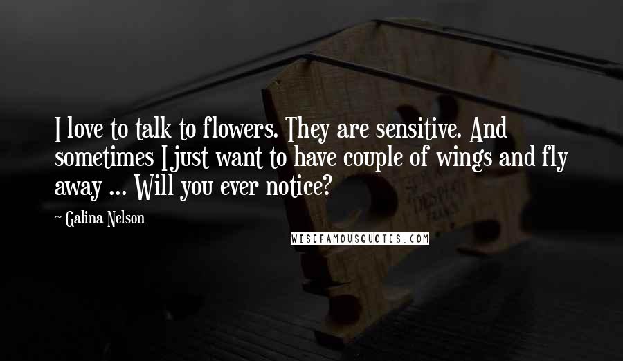 Galina Nelson Quotes: I love to talk to flowers. They are sensitive. And sometimes I just want to have couple of wings and fly away ... Will you ever notice?