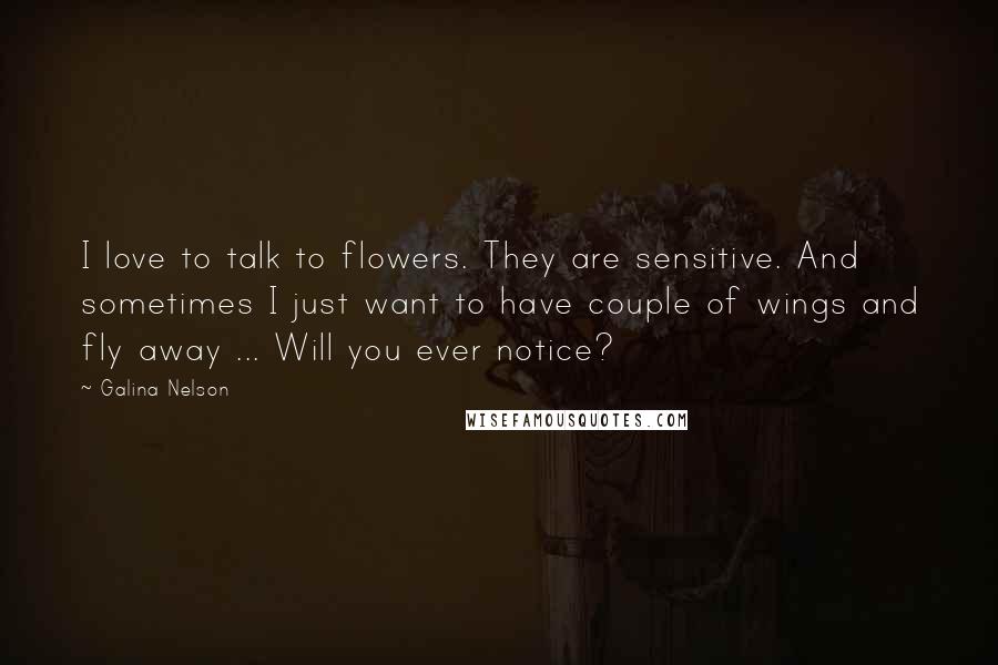 Galina Nelson Quotes: I love to talk to flowers. They are sensitive. And sometimes I just want to have couple of wings and fly away ... Will you ever notice?