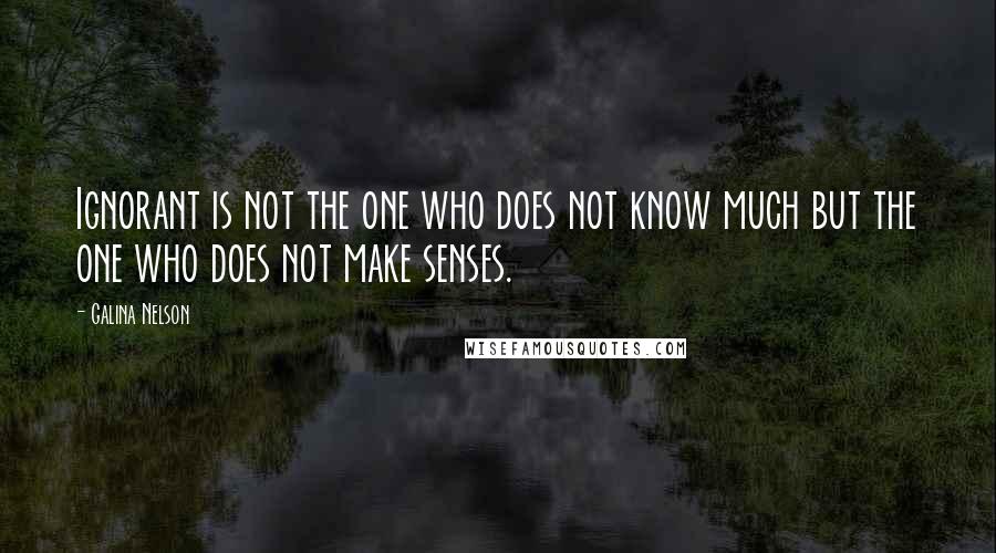 Galina Nelson Quotes: Ignorant is not the one who does not know much but the one who does not make senses.