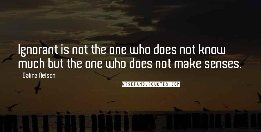 Galina Nelson Quotes: Ignorant is not the one who does not know much but the one who does not make senses.