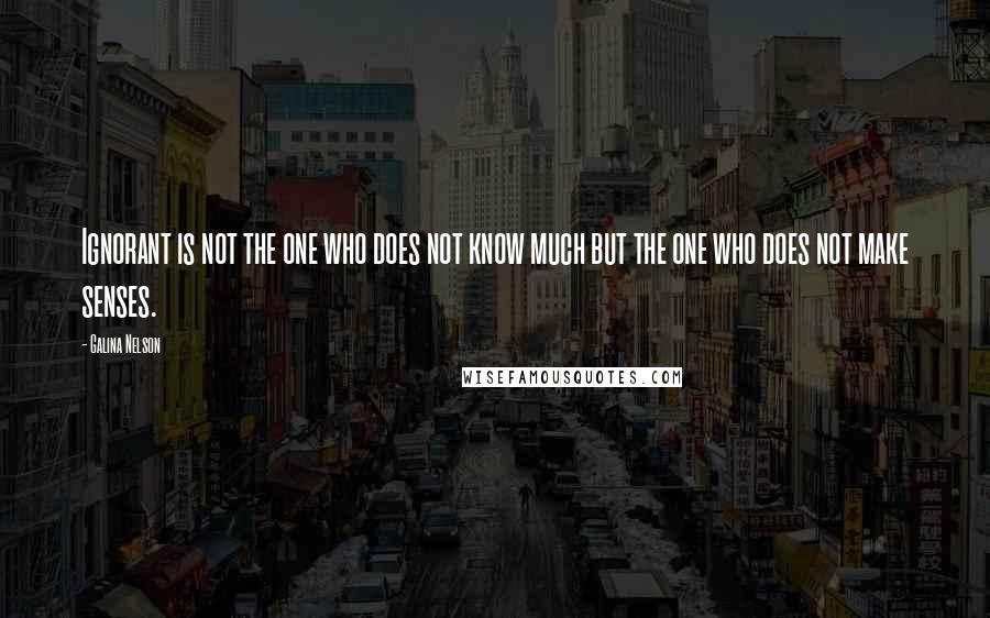 Galina Nelson Quotes: Ignorant is not the one who does not know much but the one who does not make senses.