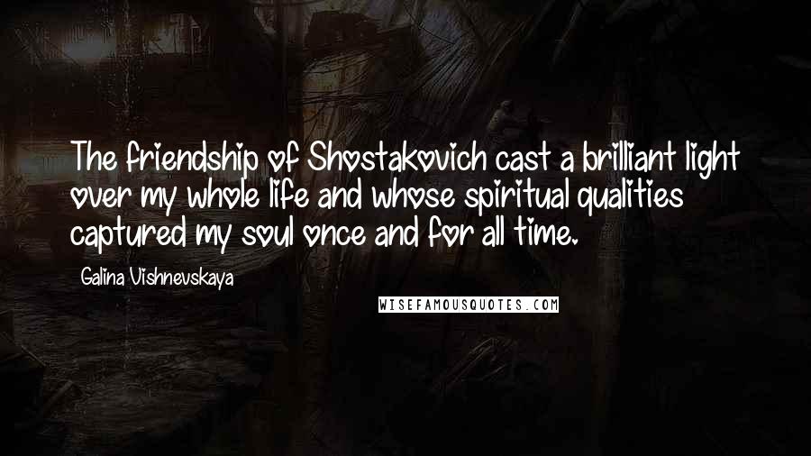 Galina Vishnevskaya Quotes: The friendship of Shostakovich cast a brilliant light over my whole life and whose spiritual qualities captured my soul once and for all time.