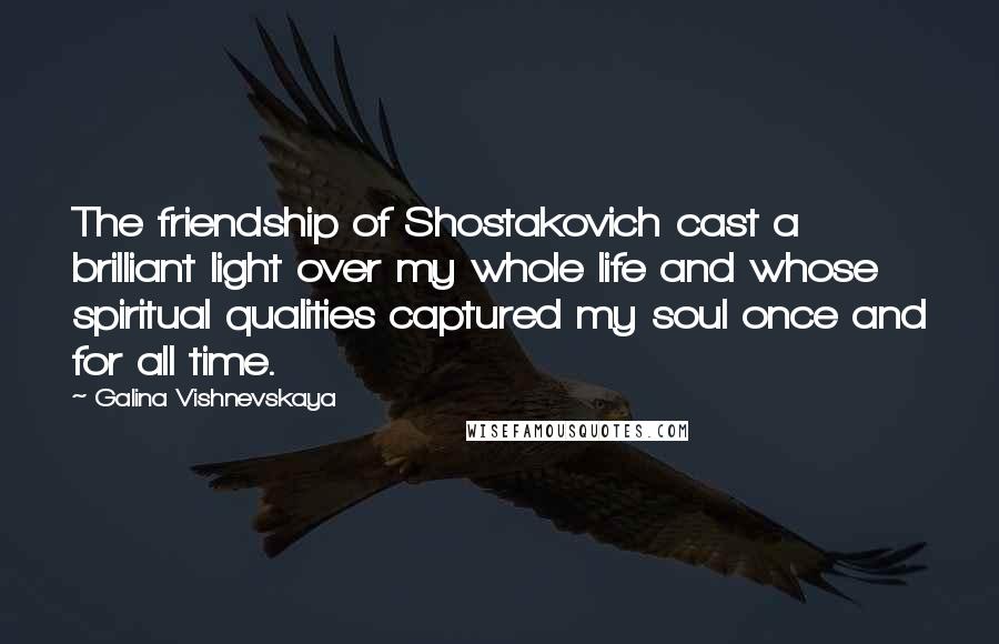 Galina Vishnevskaya Quotes: The friendship of Shostakovich cast a brilliant light over my whole life and whose spiritual qualities captured my soul once and for all time.