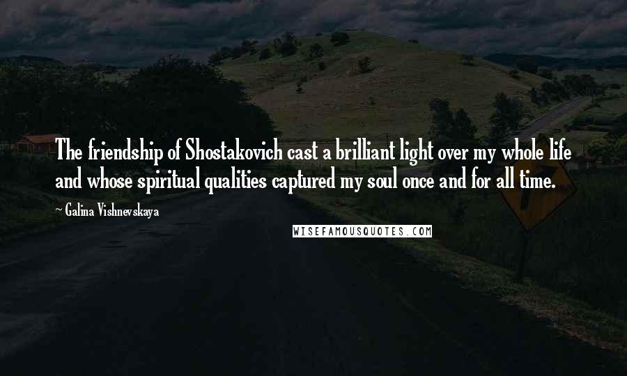 Galina Vishnevskaya Quotes: The friendship of Shostakovich cast a brilliant light over my whole life and whose spiritual qualities captured my soul once and for all time.