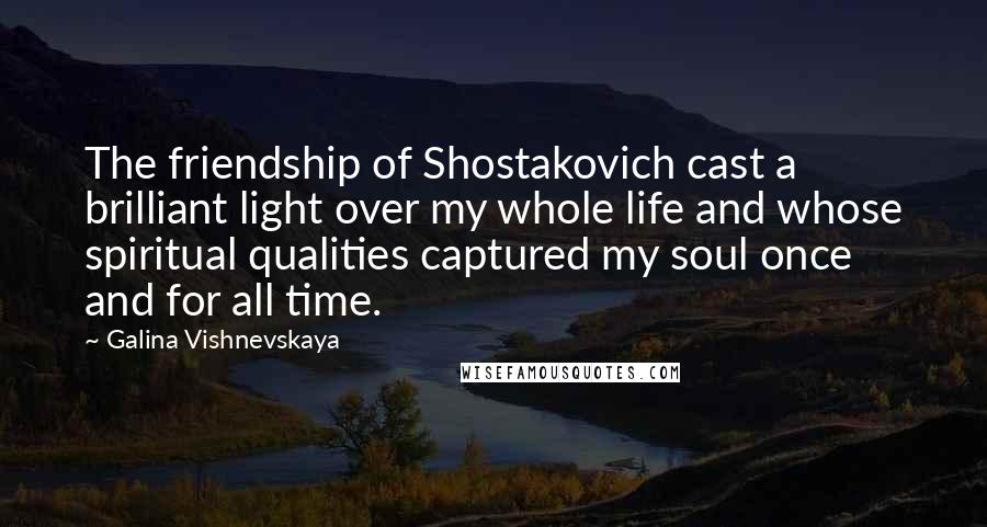 Galina Vishnevskaya Quotes: The friendship of Shostakovich cast a brilliant light over my whole life and whose spiritual qualities captured my soul once and for all time.