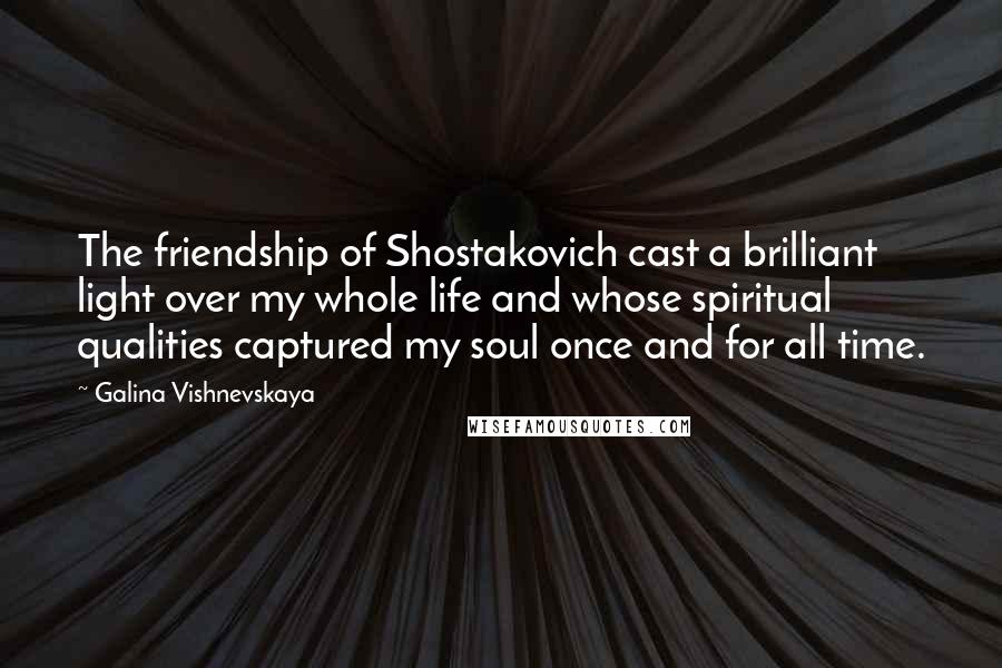 Galina Vishnevskaya Quotes: The friendship of Shostakovich cast a brilliant light over my whole life and whose spiritual qualities captured my soul once and for all time.