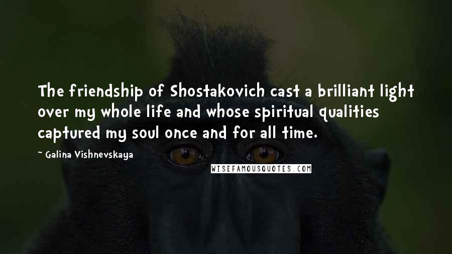 Galina Vishnevskaya Quotes: The friendship of Shostakovich cast a brilliant light over my whole life and whose spiritual qualities captured my soul once and for all time.