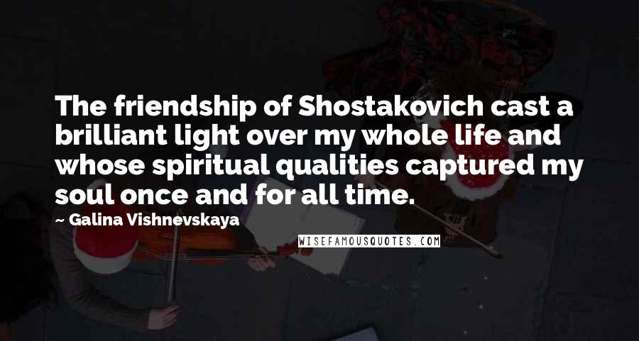Galina Vishnevskaya Quotes: The friendship of Shostakovich cast a brilliant light over my whole life and whose spiritual qualities captured my soul once and for all time.
