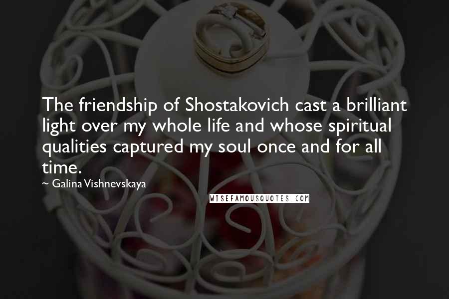 Galina Vishnevskaya Quotes: The friendship of Shostakovich cast a brilliant light over my whole life and whose spiritual qualities captured my soul once and for all time.