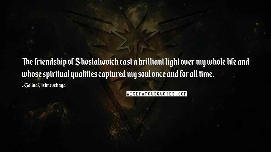 Galina Vishnevskaya Quotes: The friendship of Shostakovich cast a brilliant light over my whole life and whose spiritual qualities captured my soul once and for all time.