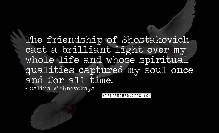 Galina Vishnevskaya Quotes: The friendship of Shostakovich cast a brilliant light over my whole life and whose spiritual qualities captured my soul once and for all time.