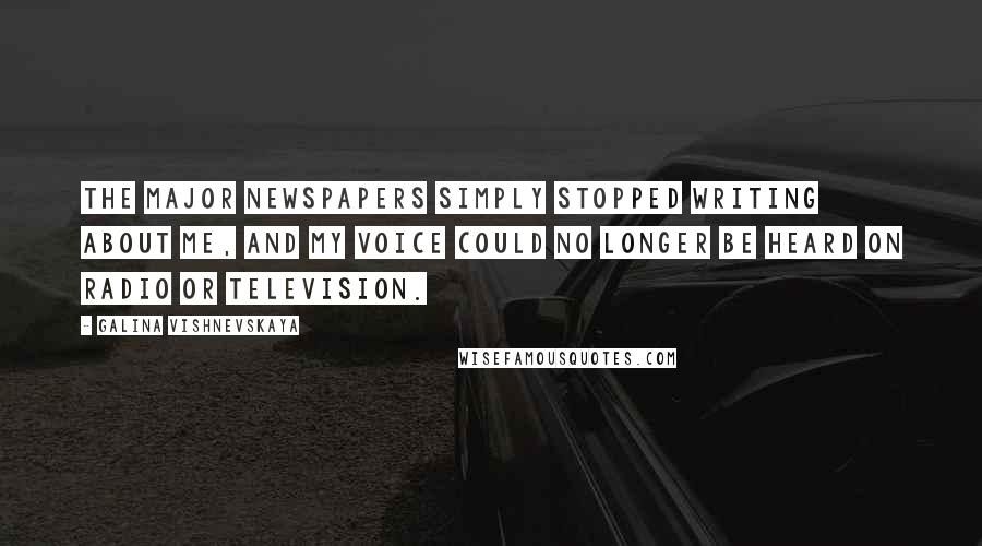 Galina Vishnevskaya Quotes: The major newspapers simply stopped writing about me, and my voice could no longer be heard on radio or television.