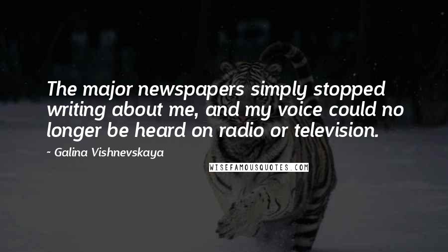 Galina Vishnevskaya Quotes: The major newspapers simply stopped writing about me, and my voice could no longer be heard on radio or television.