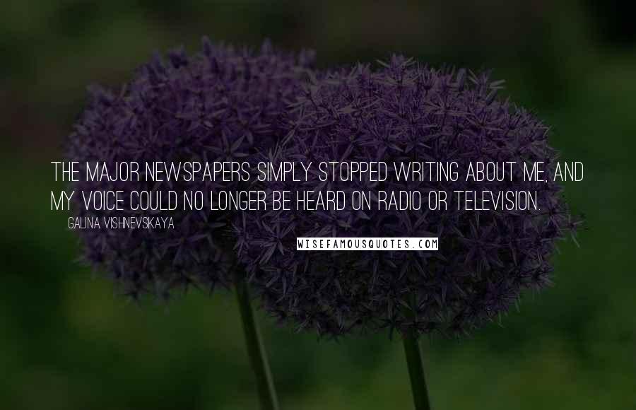 Galina Vishnevskaya Quotes: The major newspapers simply stopped writing about me, and my voice could no longer be heard on radio or television.