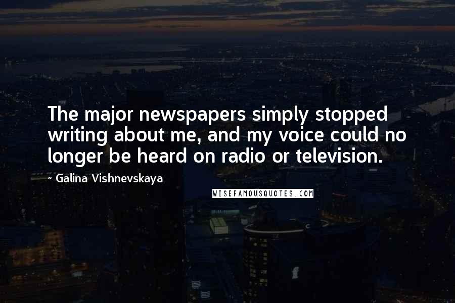 Galina Vishnevskaya Quotes: The major newspapers simply stopped writing about me, and my voice could no longer be heard on radio or television.