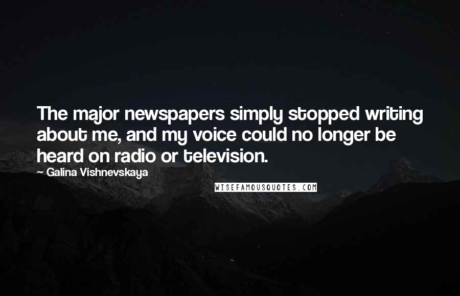 Galina Vishnevskaya Quotes: The major newspapers simply stopped writing about me, and my voice could no longer be heard on radio or television.