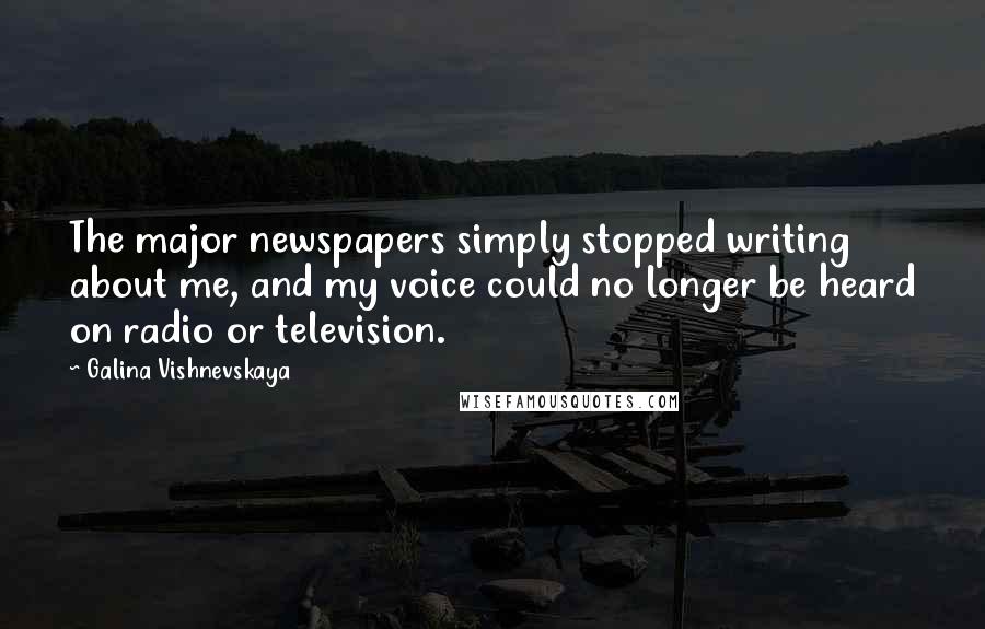 Galina Vishnevskaya Quotes: The major newspapers simply stopped writing about me, and my voice could no longer be heard on radio or television.