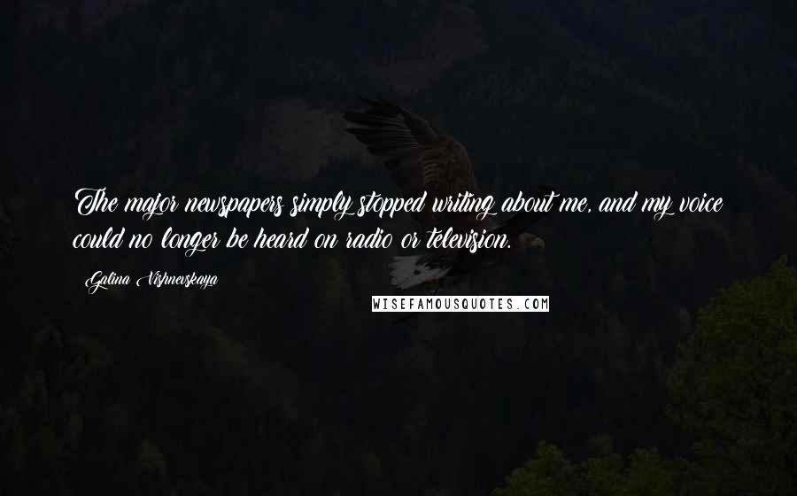 Galina Vishnevskaya Quotes: The major newspapers simply stopped writing about me, and my voice could no longer be heard on radio or television.