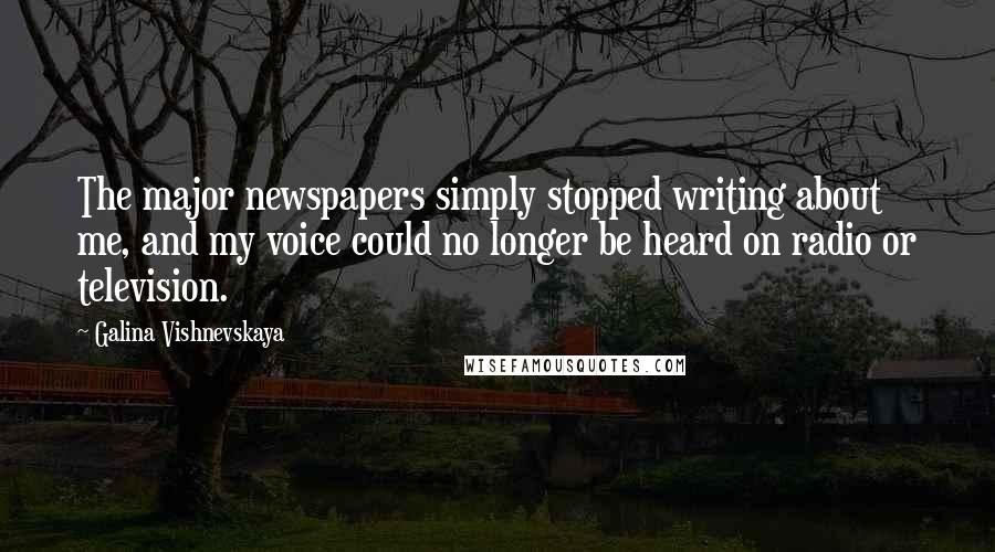 Galina Vishnevskaya Quotes: The major newspapers simply stopped writing about me, and my voice could no longer be heard on radio or television.