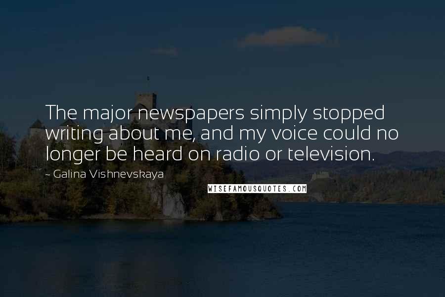 Galina Vishnevskaya Quotes: The major newspapers simply stopped writing about me, and my voice could no longer be heard on radio or television.