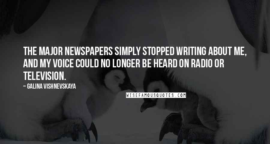 Galina Vishnevskaya Quotes: The major newspapers simply stopped writing about me, and my voice could no longer be heard on radio or television.