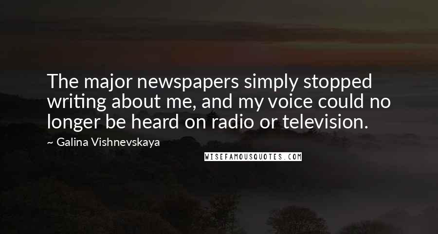 Galina Vishnevskaya Quotes: The major newspapers simply stopped writing about me, and my voice could no longer be heard on radio or television.