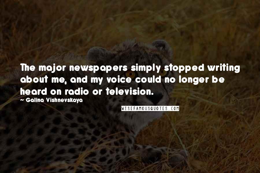 Galina Vishnevskaya Quotes: The major newspapers simply stopped writing about me, and my voice could no longer be heard on radio or television.