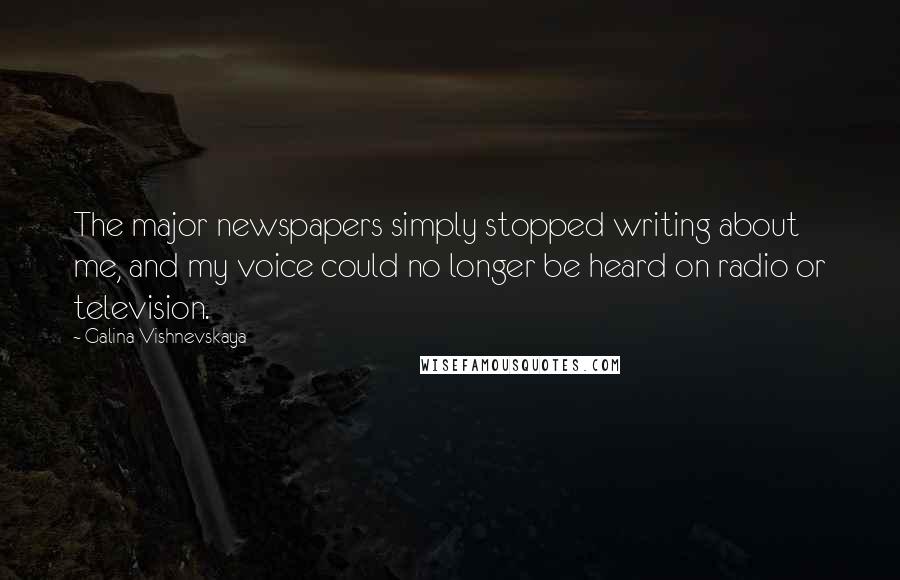 Galina Vishnevskaya Quotes: The major newspapers simply stopped writing about me, and my voice could no longer be heard on radio or television.