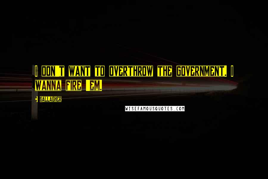 Gallagher Quotes: I don't want to overthrow the government. I wanna fire 'em.