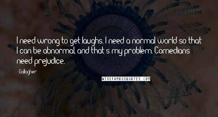 Gallagher Quotes: I need wrong to get laughs. I need a normal world so that I can be abnormal, and that's my problem. Comedians need prejudice.