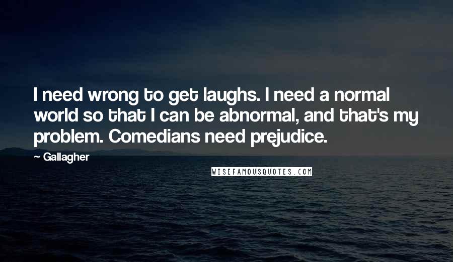 Gallagher Quotes: I need wrong to get laughs. I need a normal world so that I can be abnormal, and that's my problem. Comedians need prejudice.