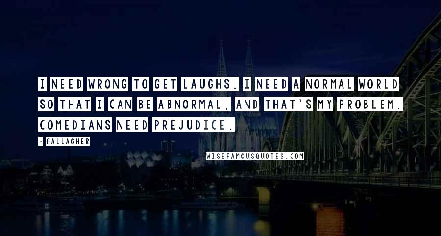 Gallagher Quotes: I need wrong to get laughs. I need a normal world so that I can be abnormal, and that's my problem. Comedians need prejudice.