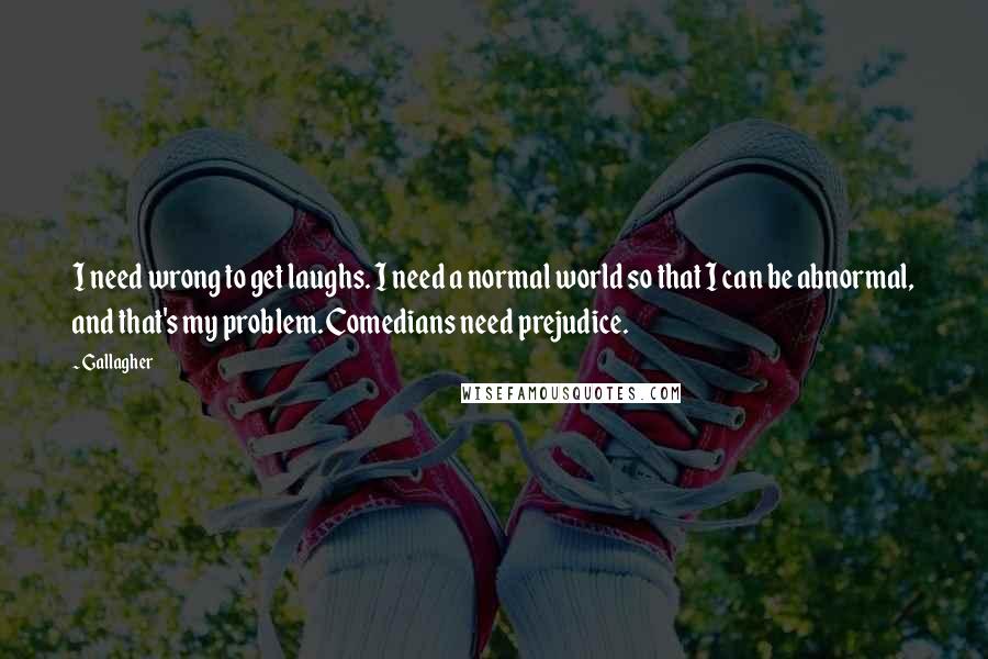 Gallagher Quotes: I need wrong to get laughs. I need a normal world so that I can be abnormal, and that's my problem. Comedians need prejudice.
