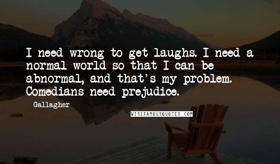 Gallagher Quotes: I need wrong to get laughs. I need a normal world so that I can be abnormal, and that's my problem. Comedians need prejudice.