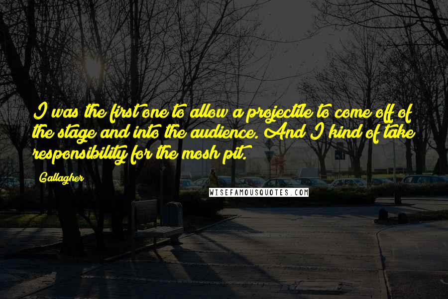Gallagher Quotes: I was the first one to allow a projectile to come off of the stage and into the audience. And I kind of take responsibility for the mosh pit.