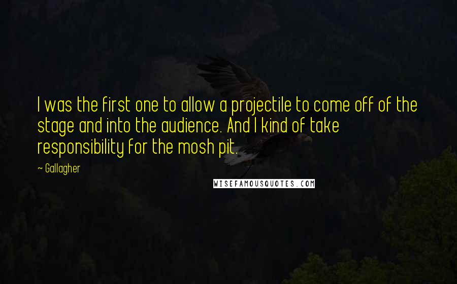 Gallagher Quotes: I was the first one to allow a projectile to come off of the stage and into the audience. And I kind of take responsibility for the mosh pit.