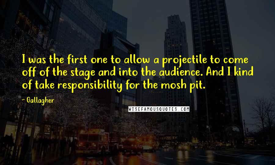 Gallagher Quotes: I was the first one to allow a projectile to come off of the stage and into the audience. And I kind of take responsibility for the mosh pit.